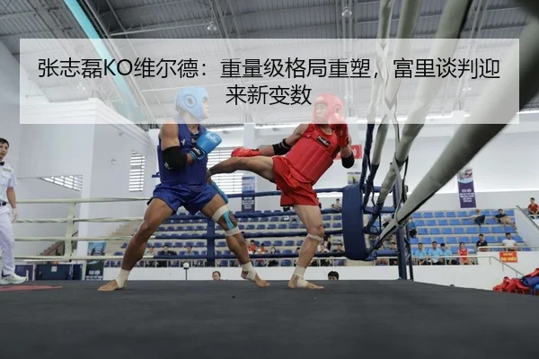 张志磊KO维尔德：重量级格局重塑，富里谈判迎来新变数
