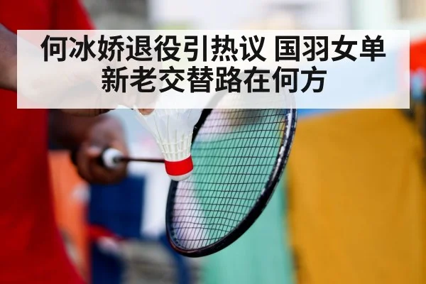 何冰娇退役引热议 国羽女单新老交替路在何方