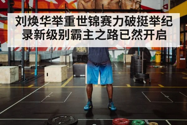 刘焕华举重世锦赛力破挺举纪录新级别霸主之路已然开启