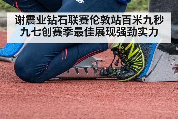 谢震业钻石联赛伦敦站百米九秒九七创赛季最佳展现强劲实力