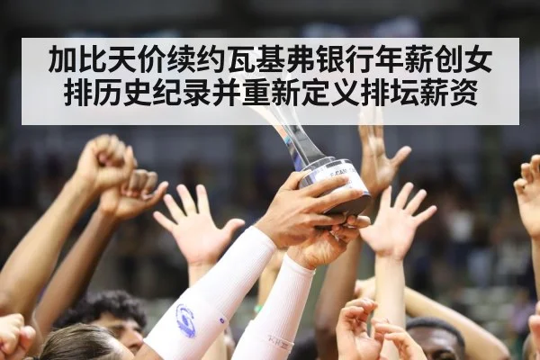 加比天价续约瓦基弗银行年薪创女排历史纪录并重新定义排坛薪资