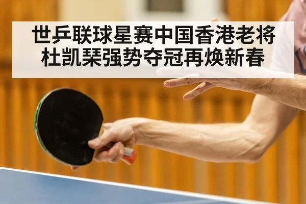 世乒联球星赛中国香港老将杜凯琹强势夺冠再焕新春